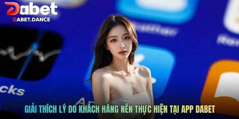 Giải thích lý do khách hàng nên thực hiện tại app DABET