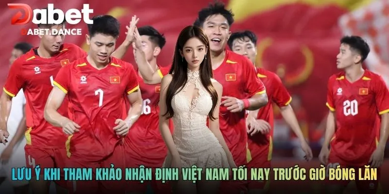 Lưu ý khi tham khảo nhận định Việt Nam tối nay trước giờ bóng lăn